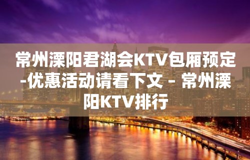 常州溧阳君湖会KTV包厢预定-优惠活动请看下文 – 常州溧阳KTV排行