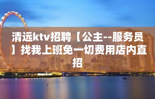 清远ktv招聘【公主--服务员】找我上班免一切费用店内直招