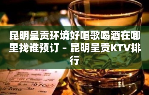 昆明呈贡环境好唱歌喝酒在哪里找谁预订 – 昆明呈贡KTV排行