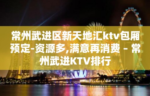 常州武进区新天地汇ktv包厢预定-资源多,满意再消费 – 常州武进KTV排行