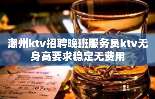 潮州ktv招聘晚班服务员ktv无身高要求稳定无费用