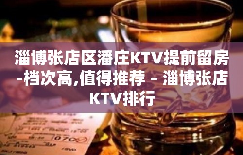 淄博张店区潘庄KTV提前留房-档次高,值得推荐 – 淄博张店KTV排行