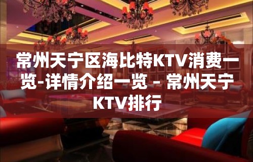 常州天宁区海比特KTV消费一览-详情介绍一览 – 常州天宁KTV排行