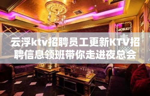 云浮ktv招聘员工更新KTV招聘信息领班带你走进夜总会