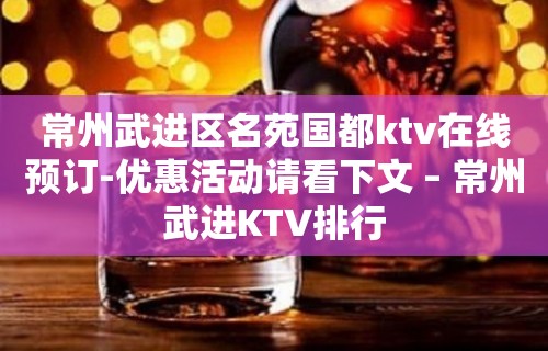 常州武进区名苑国都ktv在线预订-优惠活动请看下文 – 常州武进KTV排行