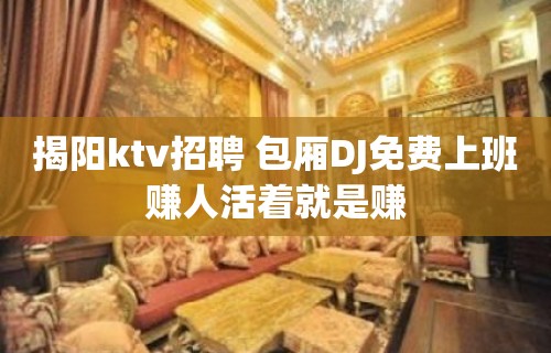 揭阳ktv招聘 包厢DJ免费上班赚人活着就是赚