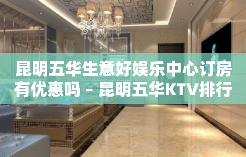 昆明五华生意好娱乐中心订房有优惠吗 – 昆明五华KTV排行