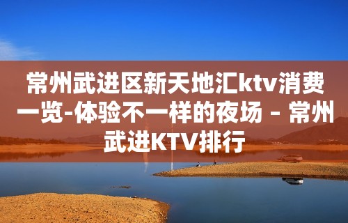 常州武进区新天地汇ktv消费一览-体验不一样的夜场 – 常州武进KTV排行