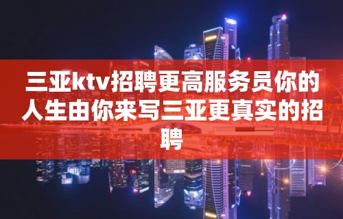 三亚ktv招聘更高服务员你的人生由你来写三亚更真实的招聘