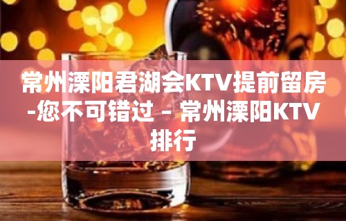 常州溧阳君湖会KTV提前留房-您不可错过 – 常州溧阳KTV排行