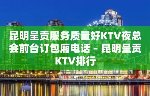 昆明呈贡服务质量好KTV夜总会前台订包厢电话 – 昆明呈贡KTV排行