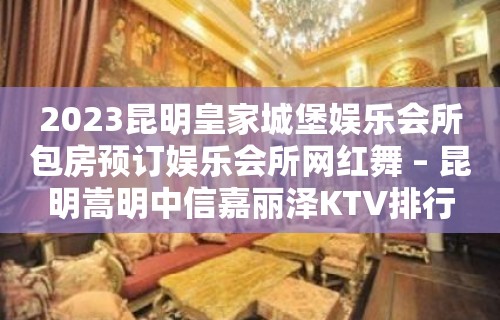 2023昆明皇家城堡娱乐会所包房预订娱乐会所网红舞 – 昆明嵩明中信嘉丽泽KTV排行