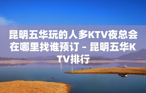 昆明五华玩的人多KTV夜总会在哪里找谁预订 – 昆明五华KTV排行