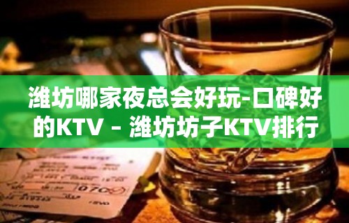 潍坊哪家夜总会好玩-口碑好的KTV – 潍坊坊子KTV排行