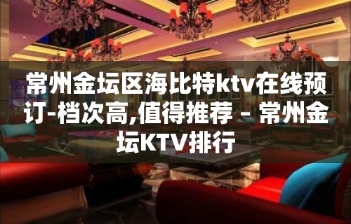 常州金坛区海比特ktv在线预订-档次高,值得推荐 – 常州金坛KTV排行