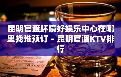 昆明官渡环境好娱乐中心在哪里找谁预订 – 昆明官渡KTV排行