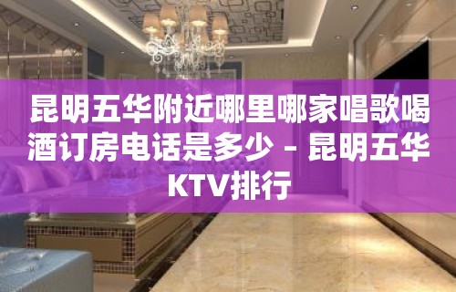 昆明五华附近哪里哪家唱歌喝酒订房电话是多少 – 昆明五华KTV排行