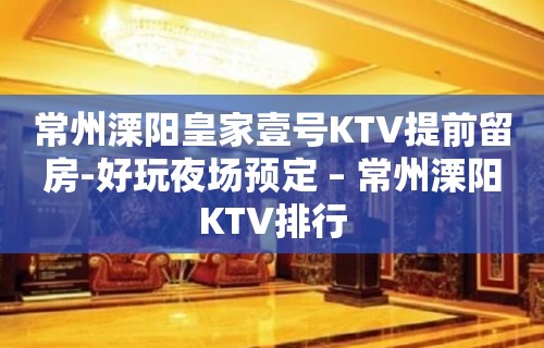 常州溧阳皇家壹号KTV提前留房-好玩夜场预定 – 常州溧阳KTV排行