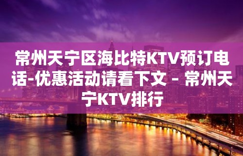 常州天宁区海比特KTV预订电话-优惠活动请看下文 – 常州天宁KTV排行