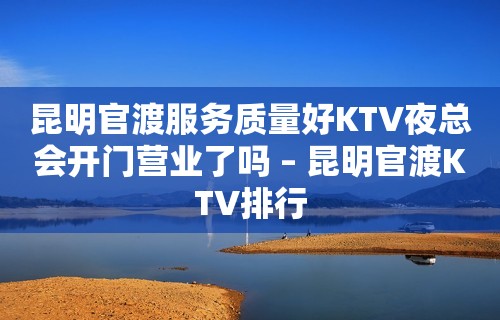 昆明官渡服务质量好KTV夜总会开门营业了吗 – 昆明官渡KTV排行