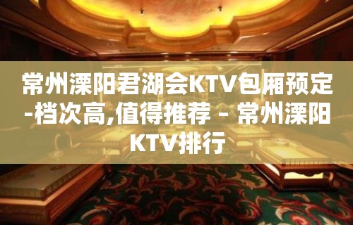 常州溧阳君湖会KTV包厢预定-档次高,值得推荐 – 常州溧阳KTV排行