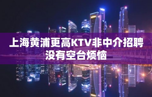 上海黄浦更高KTV非中介招聘没有空台烦恼