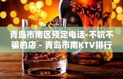 青岛市南区预定电话-不吭不骗的店 – 青岛市南KTV排行