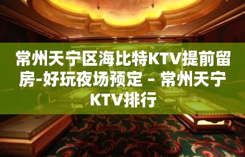 常州天宁区海比特KTV提前留房-好玩夜场预定 – 常州天宁KTV排行