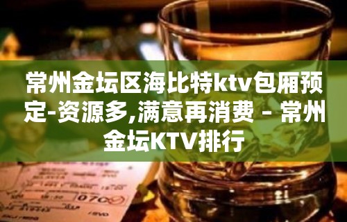 常州金坛区海比特ktv包厢预定-资源多,满意再消费 – 常州金坛KTV排行