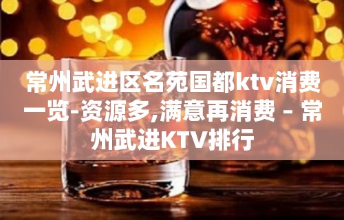 常州武进区名苑国都ktv消费一览-资源多,满意再消费 – 常州武进KTV排行