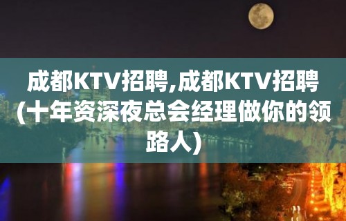 成都KTV招聘,成都KTV招聘(十年资深夜总会经理做你的领路人)