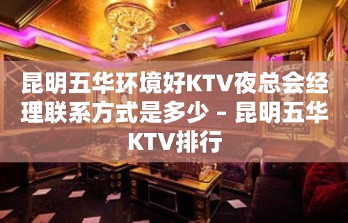 昆明五华环境好KTV夜总会经理联系方式是多少 – 昆明五华KTV排行