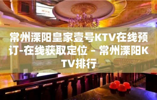 常州溧阳皇家壹号KTV在线预订-在线获取定位 – 常州溧阳KTV排行