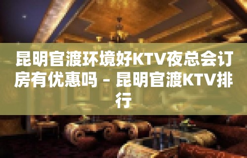 昆明官渡环境好KTV夜总会订房有优惠吗 – 昆明官渡KTV排行