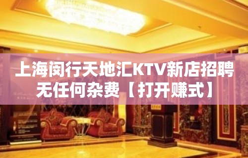 上海闵行天地汇KTV新店招聘无任何杂费【打开赚式】