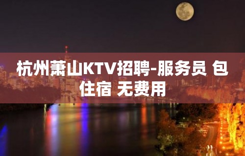 杭州萧山KTV招聘-服务员 包住宿 无费用