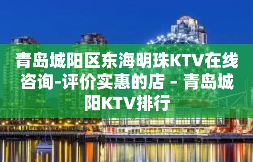 青岛城阳区东海明珠KTV在线咨询-评价实惠的店 – 青岛城阳KTV排行