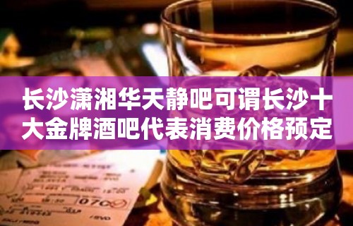 长沙潇湘华天静吧可谓长沙十大金牌酒吧代表消费价格预定