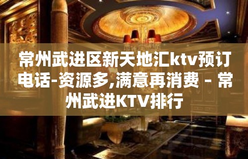 常州武进区新天地汇ktv预订电话-资源多,满意再消费 – 常州武进KTV排行