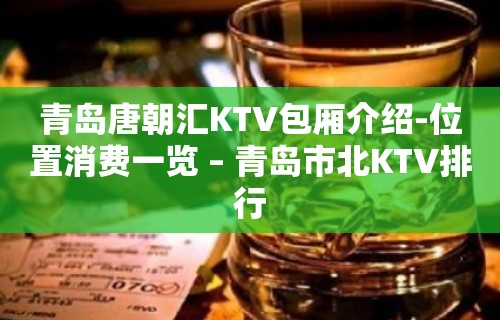 青岛唐朝汇KTV包厢介绍-位置消费一览 – 青岛市北KTV排行