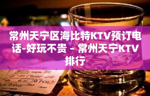 常州天宁区海比特KTV预订电话-好玩不贵 – 常州天宁KTV排行