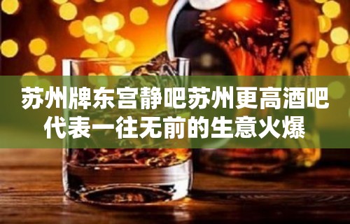 苏州牌东宫静吧苏州更高酒吧代表一往无前的生意火爆