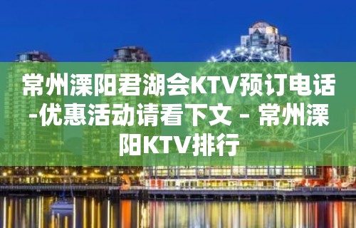 常州溧阳君湖会KTV预订电话-优惠活动请看下文 – 常州溧阳KTV排行