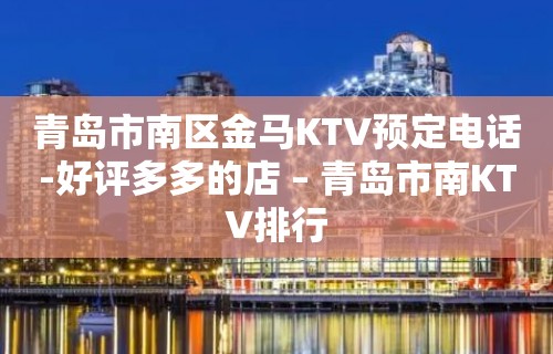 青岛市南区金马KTV预定电话-好评多多的店 – 青岛市南KTV排行