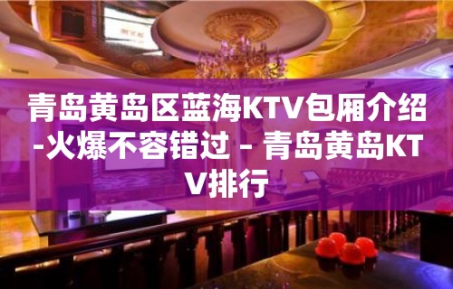 青岛黄岛区蓝海KTV包厢介绍-火爆不容错过 – 青岛黄岛KTV排行