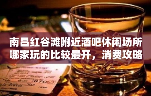 南昌红谷滩附近酒吧休闲场所哪家玩的比较最开，消费攻略