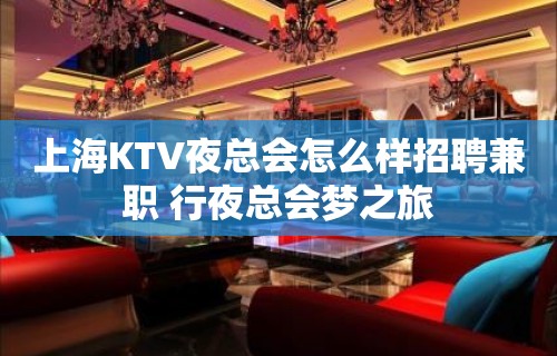 上海KTV夜总会怎么样招聘兼职 行夜总会梦之旅