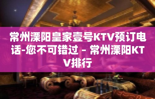 常州溧阳皇家壹号KTV预订电话-您不可错过 – 常州溧阳KTV排行