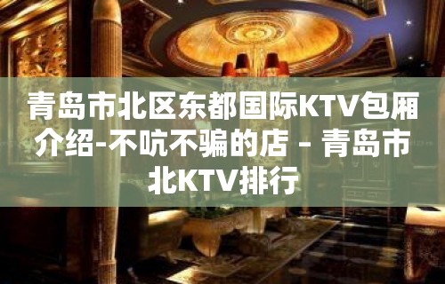 青岛市北区东都国际KTV包厢介绍-不吭不骗的店 – 青岛市北KTV排行