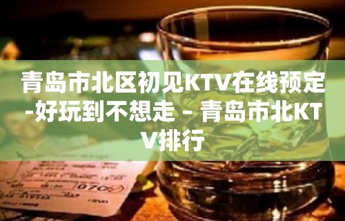 青岛市北区初见KTV在线预定-好玩到不想走 – 青岛市北KTV排行